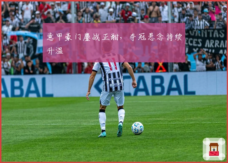 意甲豪门鏖战正酣，夺冠悬念持续升温