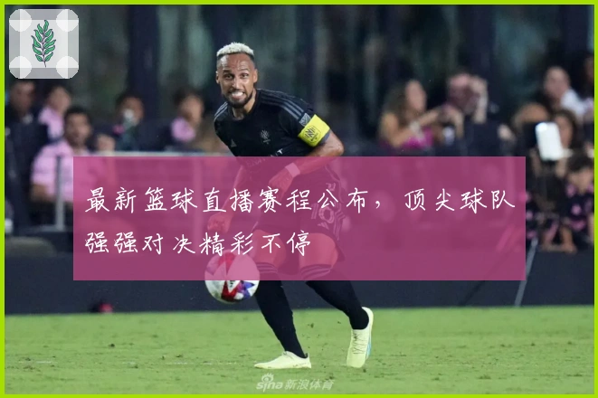 最新篮球直播赛程公布，顶尖球队强强对决精彩不停