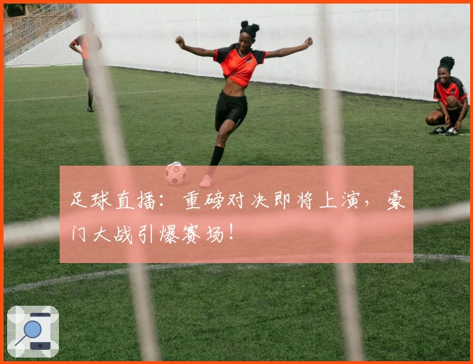 足球直播：重磅对决即将上演，豪门大战引爆赛场！