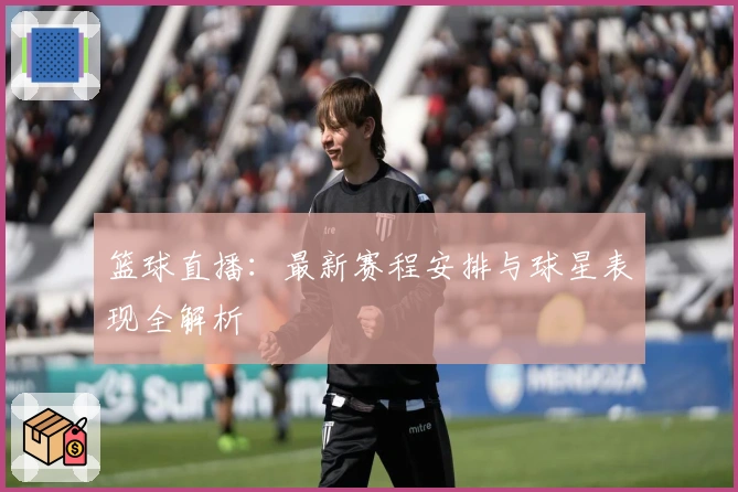 篮球直播：最新赛程安排与球星表现全解析
