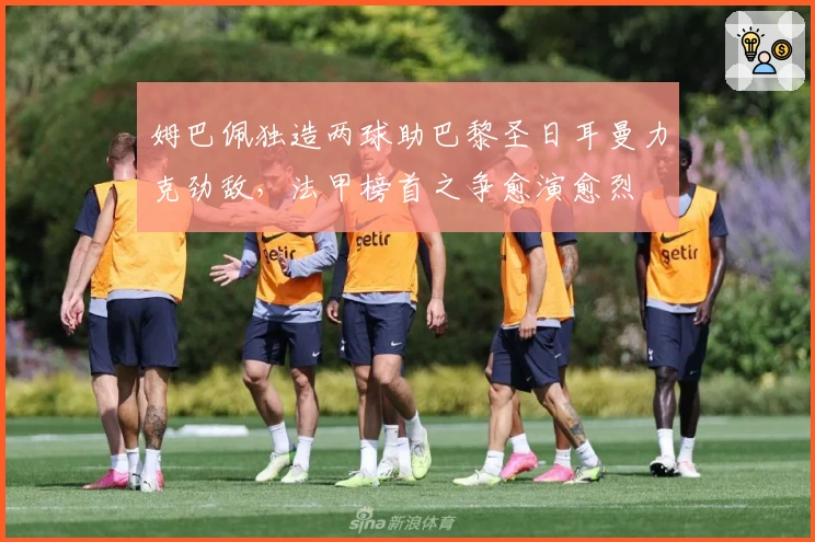 姆巴佩独造两球助巴黎圣日耳曼力克劲敌，法甲榜首之争愈演愈烈