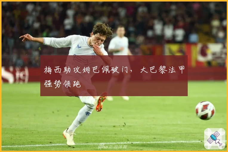 梅西助攻姆巴佩破门，大巴黎法甲强势领跑