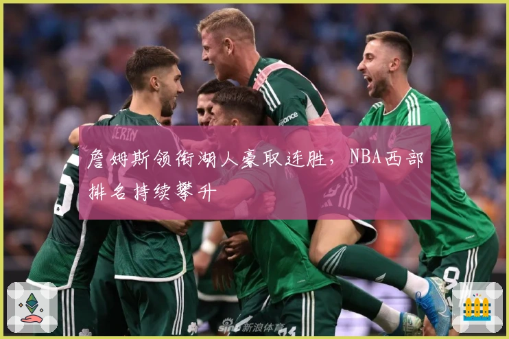 詹姆斯领衔湖人豪取连胜，NBA西部排名持续攀升
