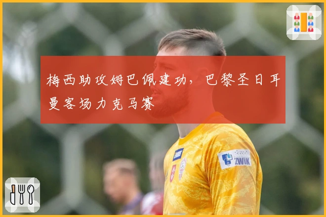 梅西助攻姆巴佩建功，巴黎圣日耳曼客场力克马赛