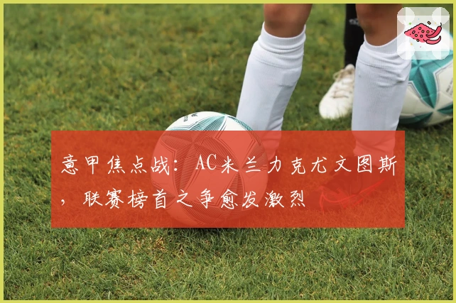 意甲焦点战：AC米兰力克尤文图斯，联赛榜首之争愈发激烈