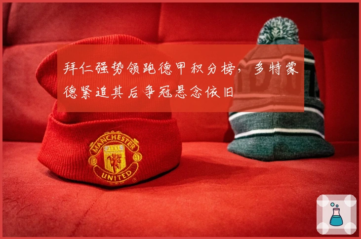 拜仁强势领跑德甲积分榜，多特蒙德紧追其后争冠悬念依旧