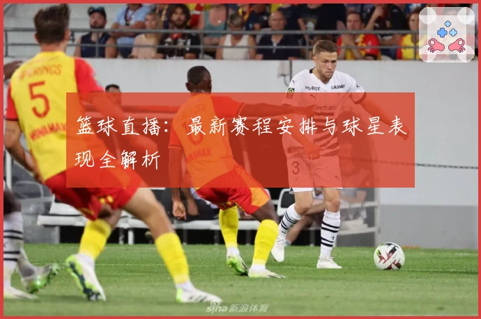 篮球直播：最新赛程安排与球星表现全解析