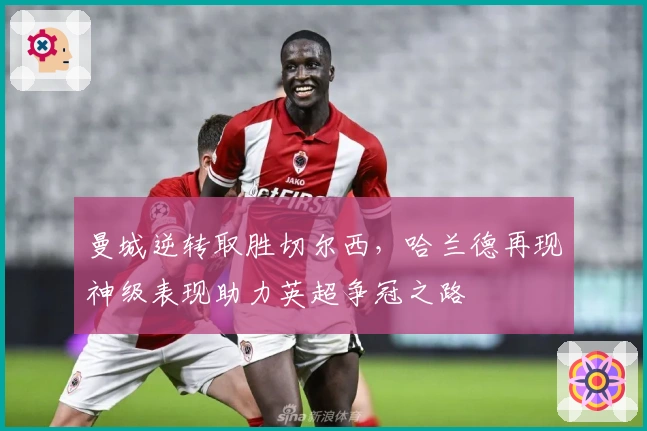 曼城逆转取胜切尔西,哈兰德再现神级表现助力英超争冠之路