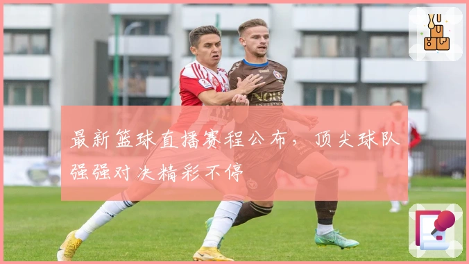 最新篮球直播赛程公布，顶尖球队强强对决精彩不停