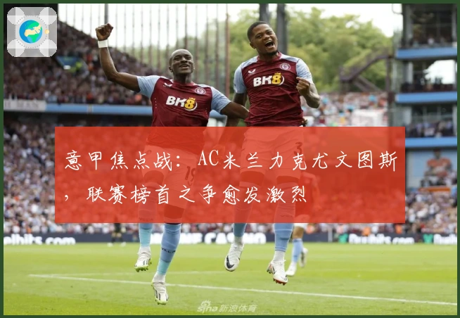意甲焦点战：AC米兰力克尤文图斯，联赛榜首之争愈发激烈