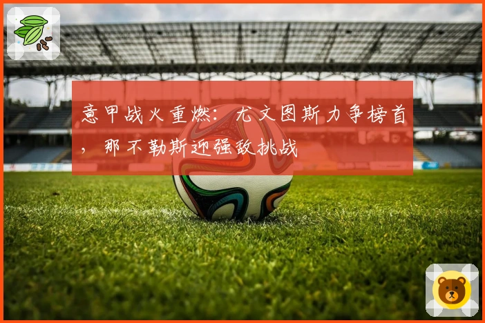 意甲战火重燃：尤文图斯力争榜首，那不勒斯迎强敌挑战