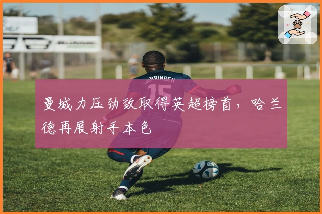 曼城力压劲敌取得英超榜首，哈兰德再展射手本色