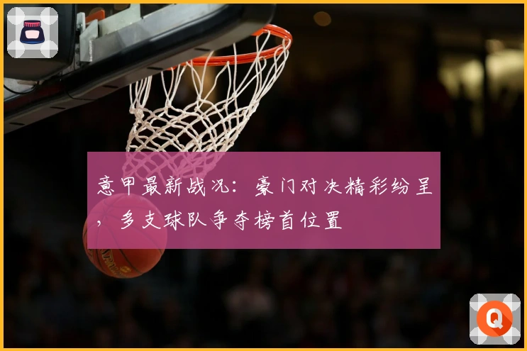 意甲最新战况：豪门对决精彩纷呈，多支球队争夺榜首位置