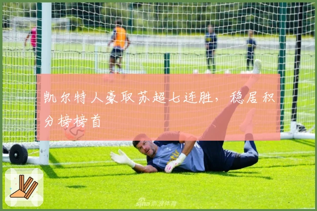 凯尔特人豪取苏超七连胜，稳居积分榜榜首