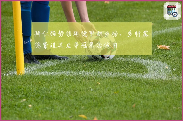 拜仁强势领跑德甲积分榜，多特蒙德紧追其后争冠悬念依旧