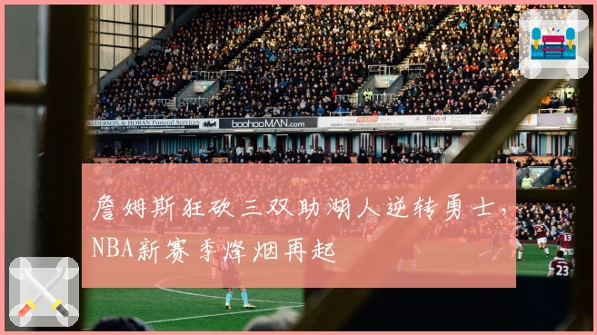 詹姆斯狂砍三双助湖人逆转勇士，NBA新赛季烽烟再起