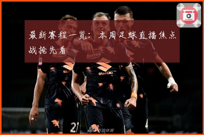 最新赛程一览：本周足球直播焦点战抢先看