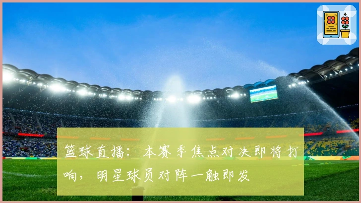 篮球直播：本赛季焦点对决即将打响，明星球员对阵一触即发