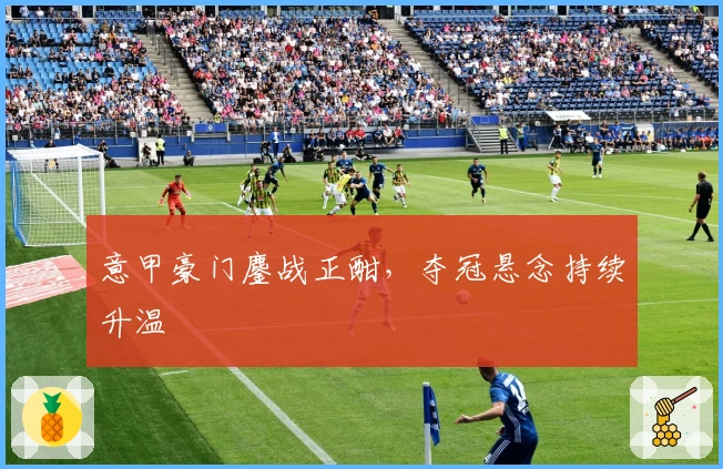 意甲豪门鏖战正酣，夺冠悬念持续升温