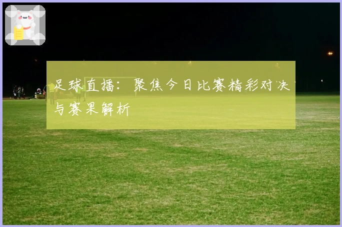 足球直播：聚焦今日比赛精彩对决与赛果解析
