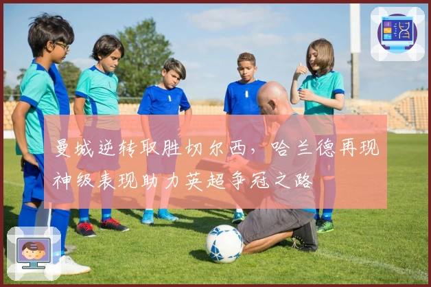 曼城逆转取胜切尔西，哈兰德再现神级表现助力英超争冠之路